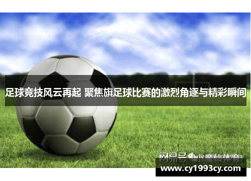 足球竞技风云再起 聚焦旗足球比赛的激烈角逐与精彩瞬间
