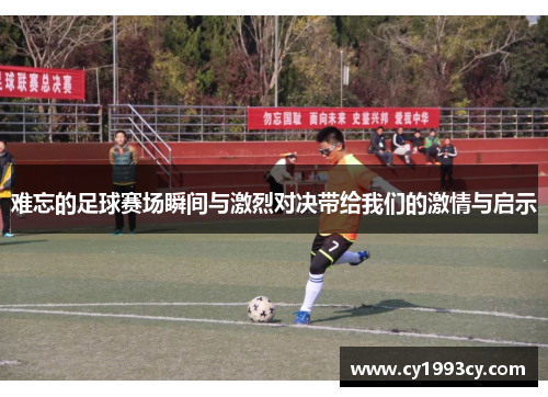 难忘的足球赛场瞬间与激烈对决带给我们的激情与启示