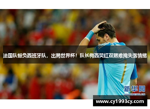 法国队憾负西班牙队，出局世界杯！队长梅西哭红双眼难掩失落情绪
