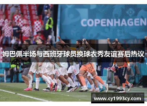 姆巴佩半场与西班牙球员换球衣秀友谊赛后热议